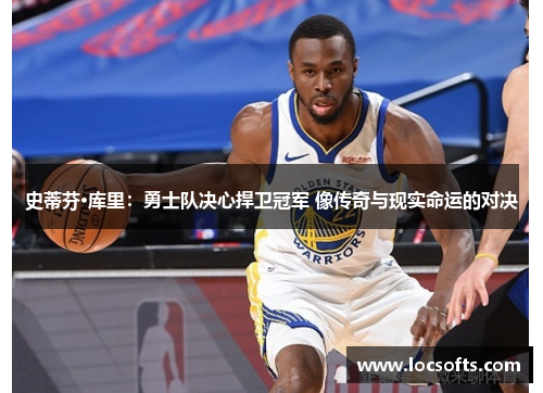 史蒂芬·库里：勇士队决心捍卫冠军 像传奇与现实命运的对决